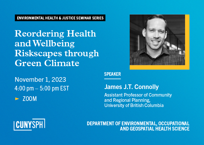 Reordering Health and Wellbeing Riskscapes through Green Climate Urbanism - Environmental Health and Justice Seminar Series via EOGHS- November 1 from 4-5pm, speaker James J.T. Connolly , Assistant Professor of Community and Regional Planning at the University of British Columbia and the former Co-Director of the Barcelona Lab for Urban Environmental Justice and Sustainability at the Universitat Autònoma de Barcelona (UAB)
